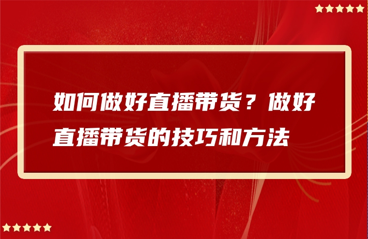 如何做好直播带货？做好直播带货的技巧和方法