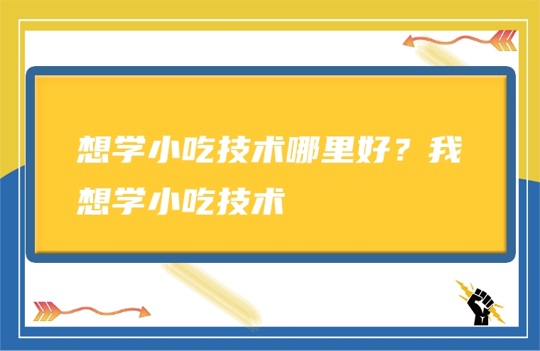 想学小吃技术哪里好？我想学小吃技术