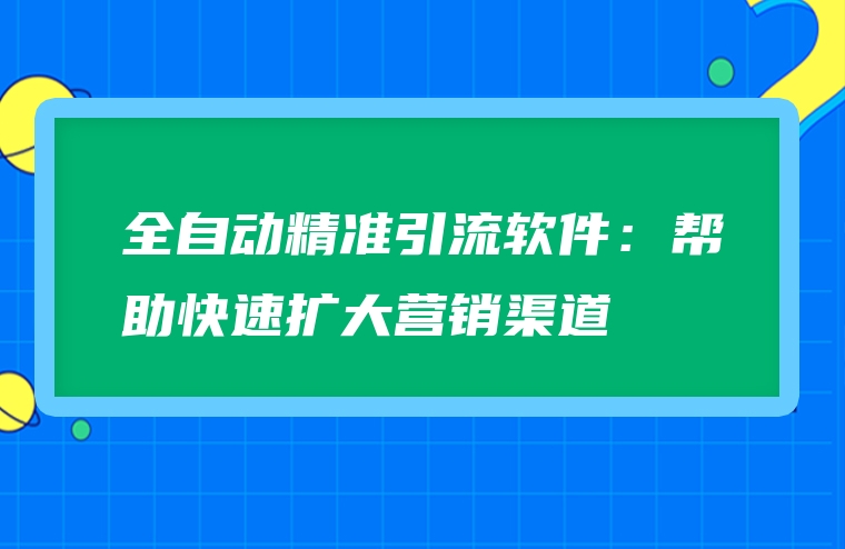 全自动精准引流软件：帮助快速扩大营销渠道