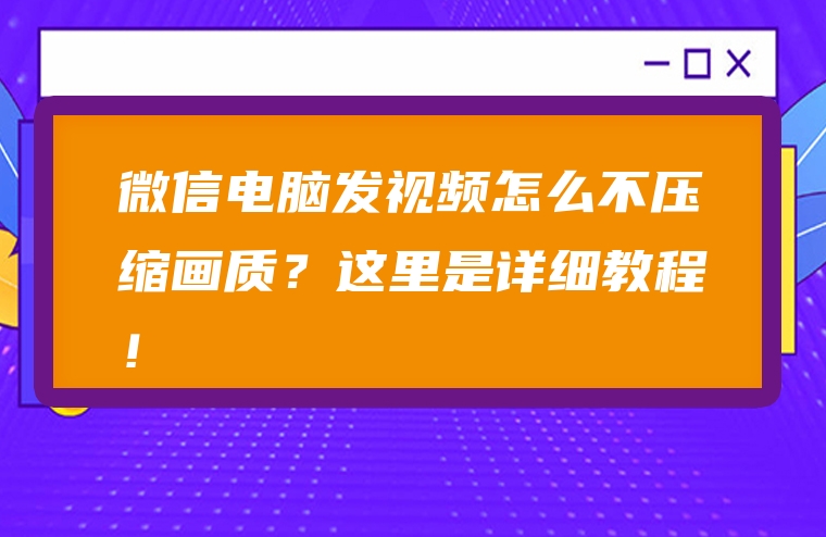 微信电脑发视频怎么不压缩画质？这里是详细教程！