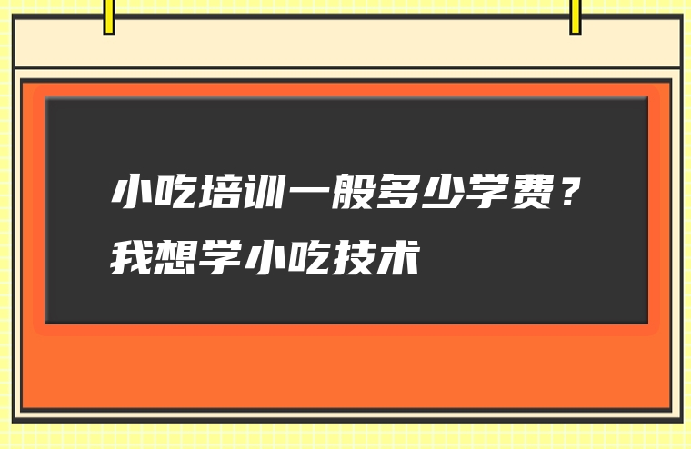 小吃培训一般多少学费？我想学小吃技术