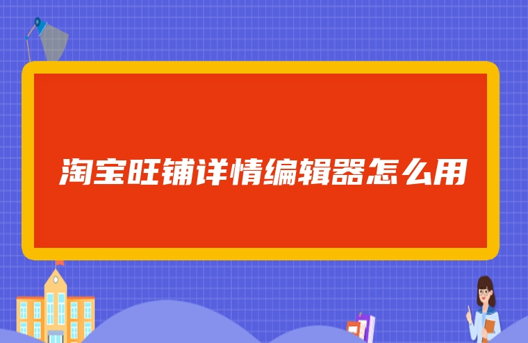 淘宝旺铺详情编辑器怎么用