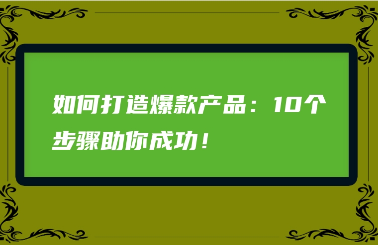 如何打造爆款产品：10个步骤助你成功！