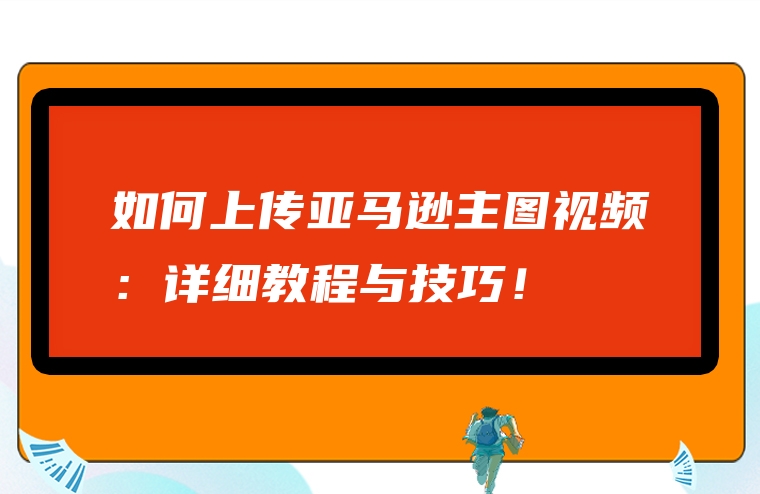 如何上传亚马逊主图视频：详细教程与技巧！