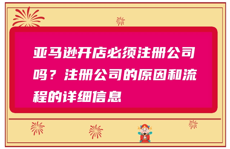 亚马逊开店必须注册公司吗？注册公司的原因和流程的详细信息