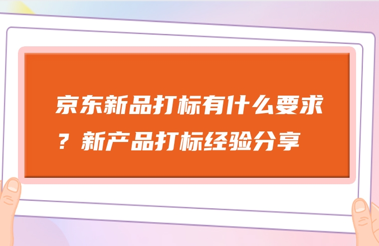 京东新品打标有什么要求？新产品打标经验分享