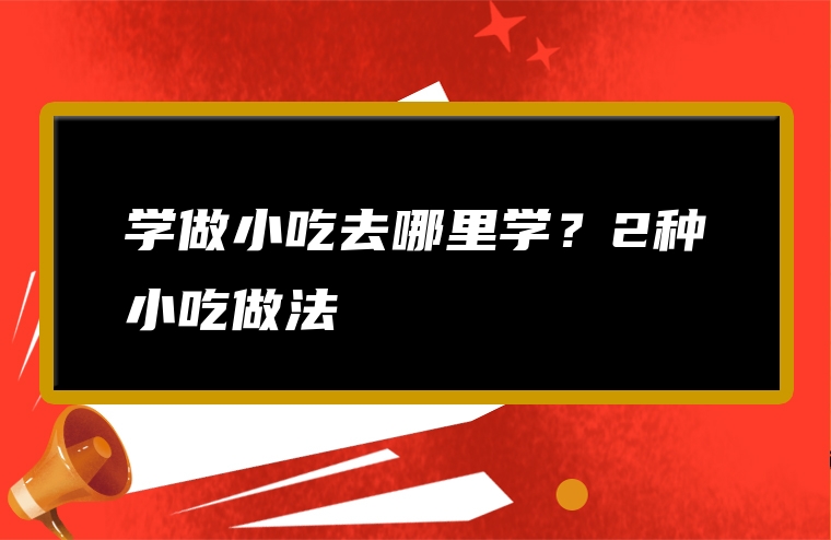 学做小吃去哪里学？2种小吃做法