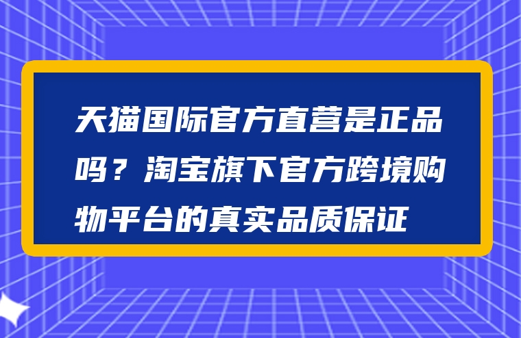 天猫国际官方直营是正品吗？淘宝旗下官方跨境购物平台的真实品质保证