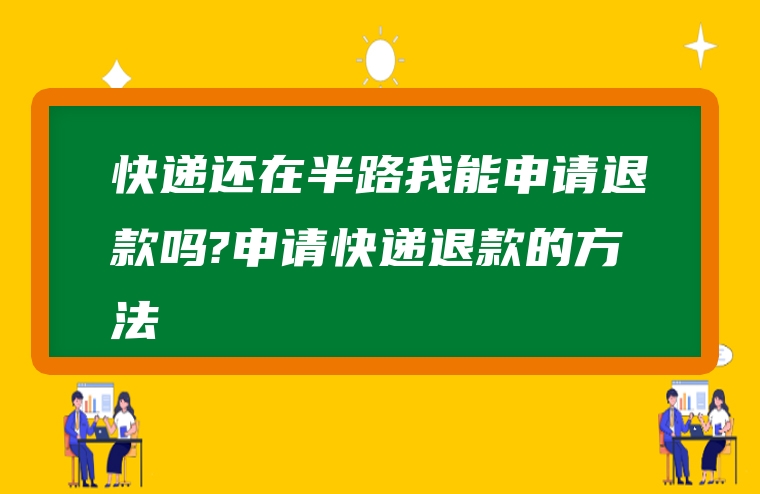 快递还在半路我能申请退款吗?申请快递退款的方法