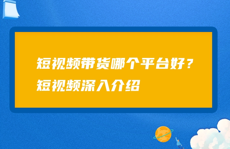 短视频带货哪个平台好？短视频深入介绍