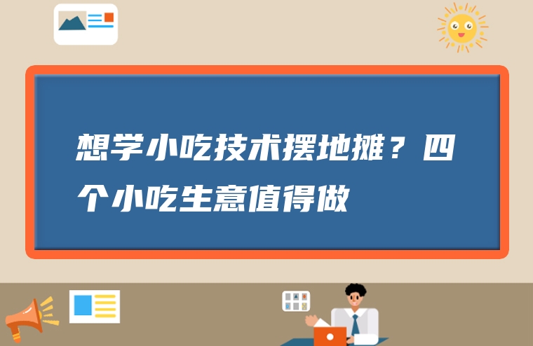 想学小吃技术摆地摊？四个小吃生意值得做