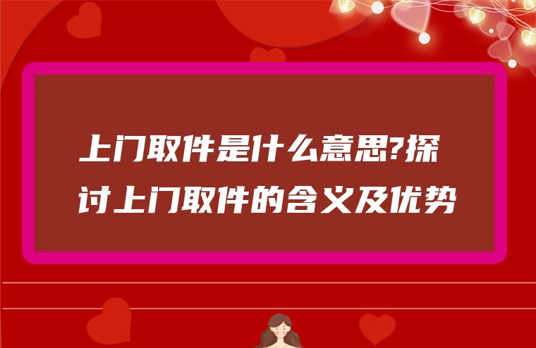上门取件是什么意思?探讨上门取件的含义及优势