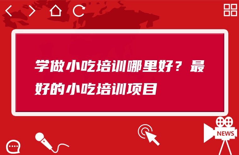学做小吃培训哪里好？最好的小吃培训项目