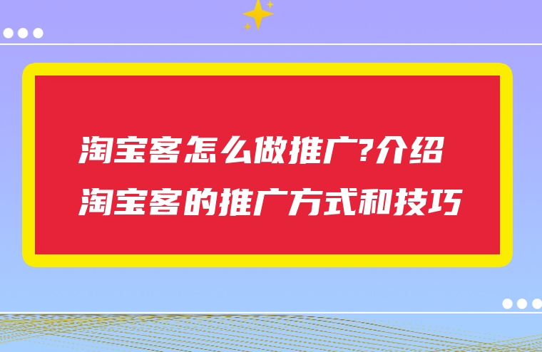 淘宝客怎么做推广?介绍淘宝客的推广方式和技巧