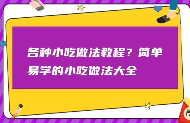 各种小吃做法教程？简单易学的小吃做法大全