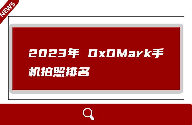 2023年 DxOMark手机拍照排名