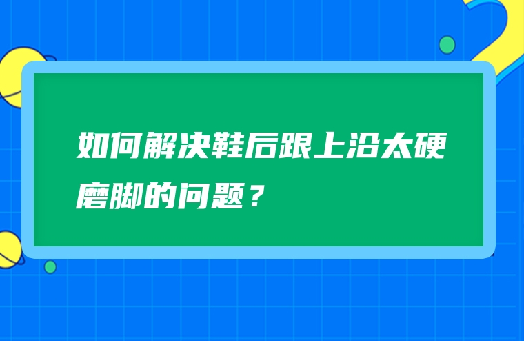 如何解决鞋后跟上沿太硬磨脚的问题？