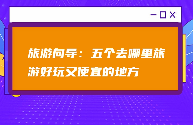 旅游向导：五个去哪里旅游好玩又便宜的地方