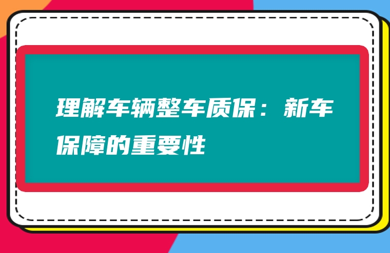 理解车辆整车质保：新车保障的重要性