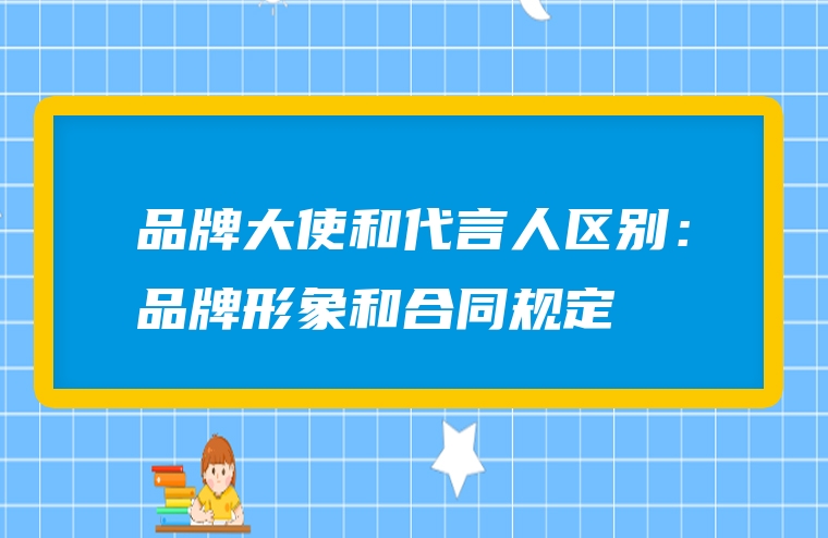 品牌大使和代言人区别：品牌形象和合同规定