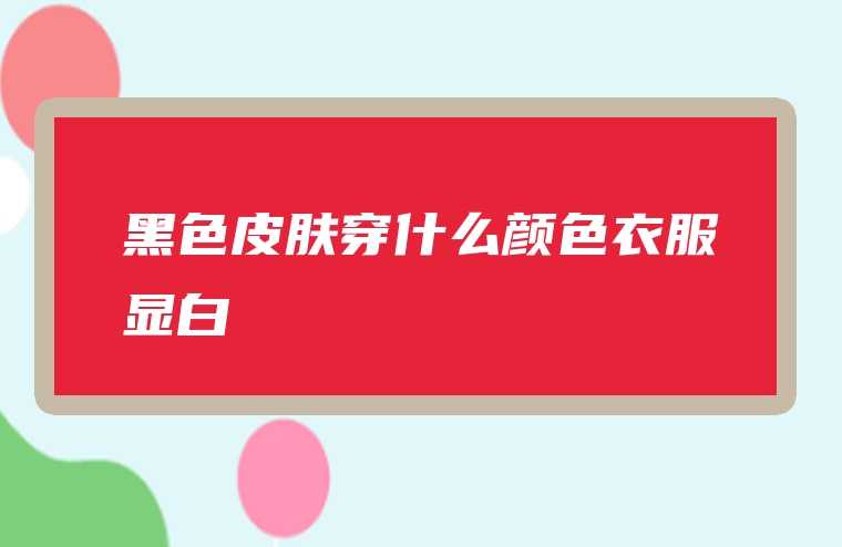 黑色皮肤穿什么颜色衣服显白