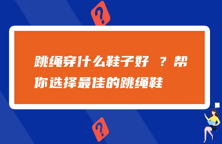 跳绳穿什么鞋子好 ？帮你选择最佳的跳绳鞋