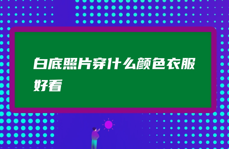 白底照片穿什么颜色衣服好看
