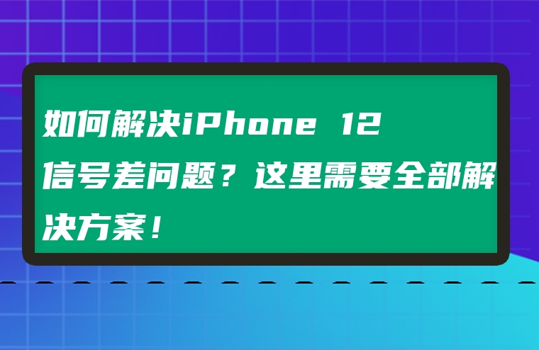 如何解决iPhone 12信号差问题？这里需要全部解决方案！