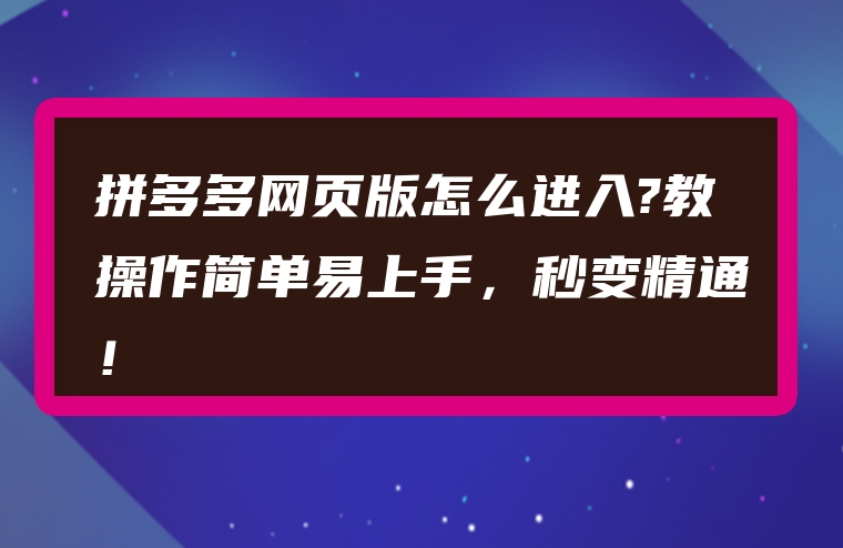 拼多多网页版怎么进入?教操作简单易上手，秒变精通！