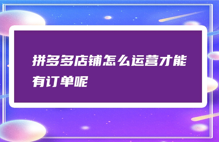 拼多多店铺怎么运营才能有订单呢