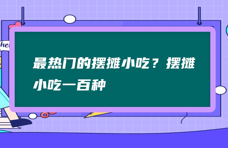 最热门的摆摊小吃？摆摊小吃一百种