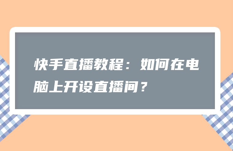 快手直播教程：如何在电脑上开设直播间？