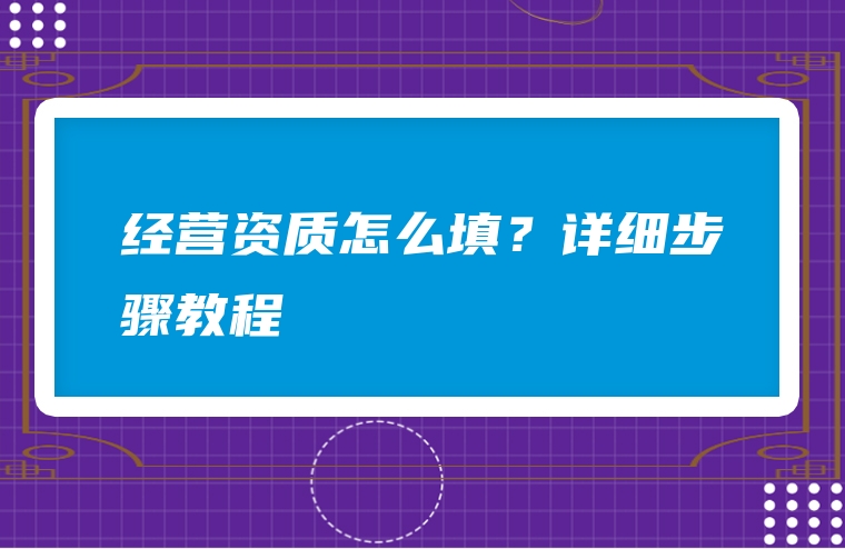 经营资质怎么填？详细步骤教程