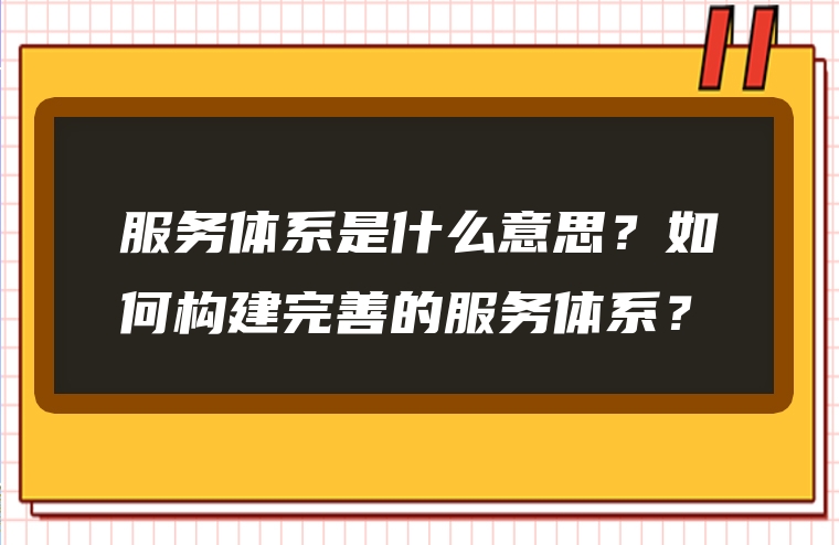 服务体系是什么意思？如何构建完善的服务体系？
