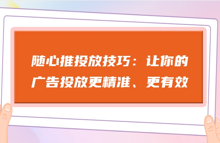 随心推投放技巧：让你的广告投放更精准、更有效