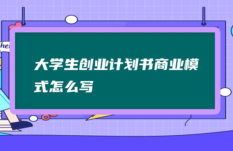 大学生创业计划书商业模式怎么写