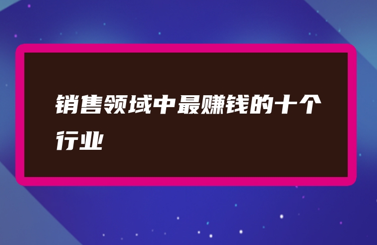 销售领域中最赚钱的十个行业