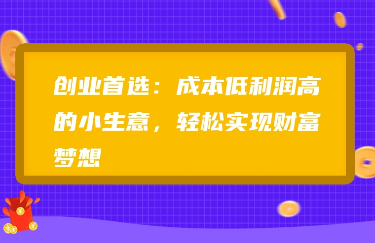 创业首选：成本低利润高的小生意，轻松实现财富梦想