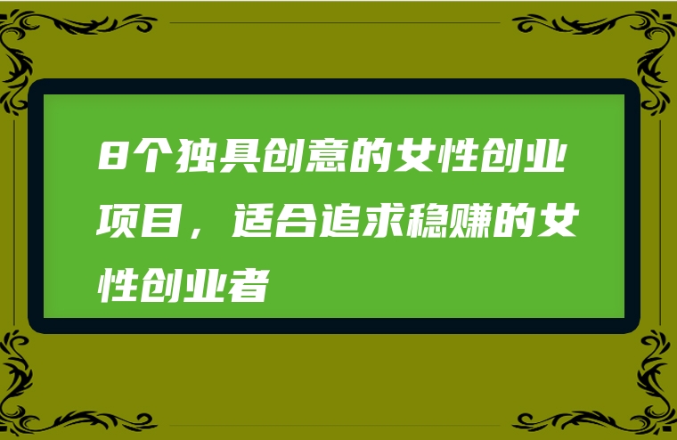 8个独具创意的女性创业项目，适合追求稳赚的女性创业者