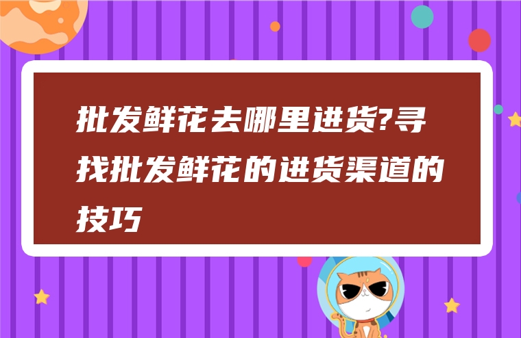 批发鲜花去哪里进货?寻找批发鲜花的进货渠道的技巧