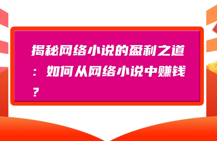 揭秘网络小说的盈利之道：如何从网络小说中赚钱？