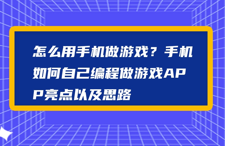 怎么用手机做游戏？手机如何自己编程做游戏APP亮点以及思路