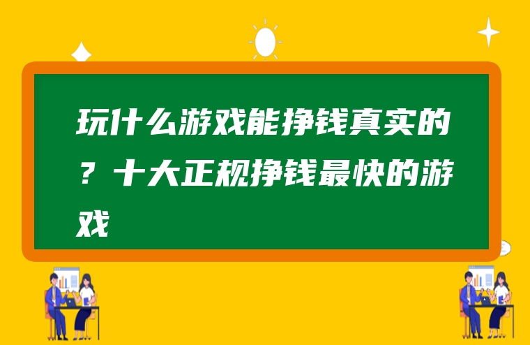 玩什么游戏能挣钱真实的？十大正规挣钱最快的游戏