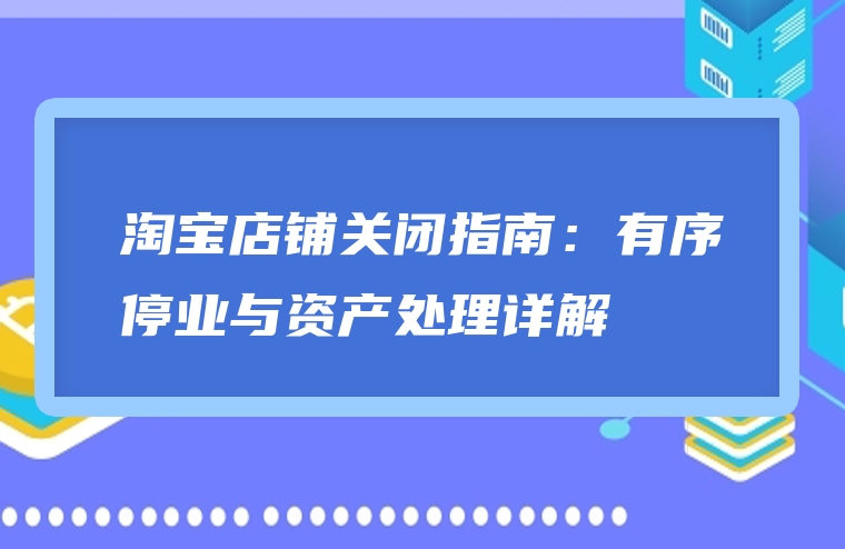 淘宝店铺关闭指南：有序停业与资产处理详解