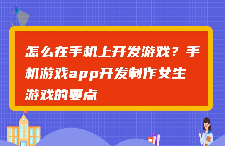 怎么在手机上开发游戏？手机游戏app开发制作女生游戏的要点