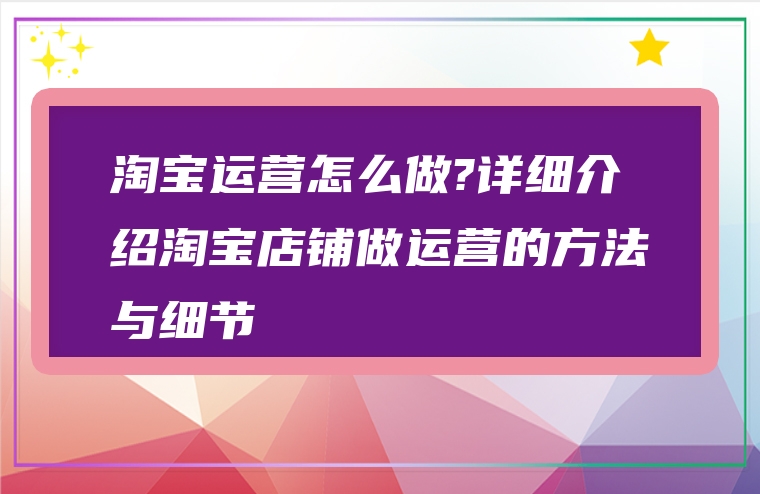 淘宝运营怎么做?详细介绍淘宝店铺做运营的方法与细节