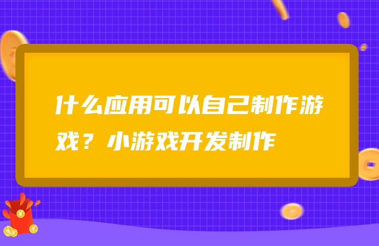 什么应用可以自己制作游戏？小游戏开发制作
