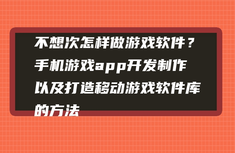 不想次怎样做游戏软件？手机游戏app开发制作以及打造移动游戏软件库的方法