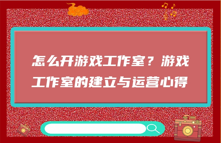 怎么开游戏工作室？游戏工作室的建立与运营心得