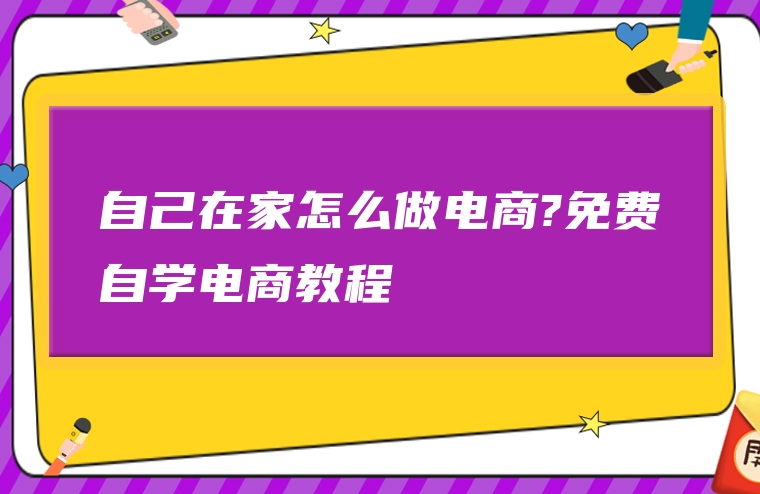 自己在家怎么做电商?免费自学电商教程